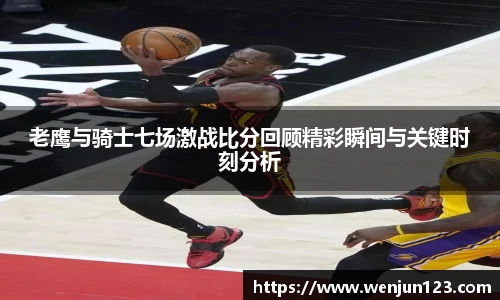 老鹰与骑士七场激战比分回顾精彩瞬间与关键时刻分析