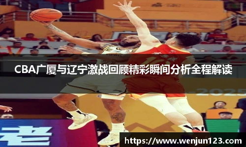 CBA广厦与辽宁激战回顾精彩瞬间分析全程解读