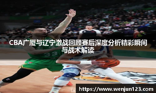 CBA广厦与辽宁激战回顾赛后深度分析精彩瞬间与战术解读