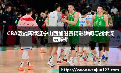 CBA激战再续辽宁山西加时赛精彩瞬间与战术深度解析