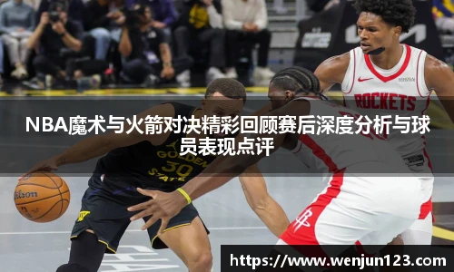 K1体育NBA魔术与火箭对决精彩回顾赛后深度分析与球员表现点评