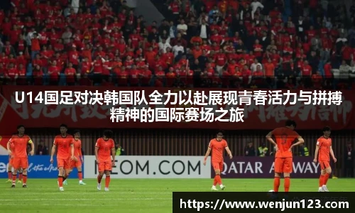 K1体育U14国足对决韩国队全力以赴展现青春活力与拼搏精神的国际赛场之旅