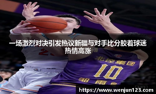 K1体育一场激烈对决引发热议新疆与对手比分胶着球迷热情高涨